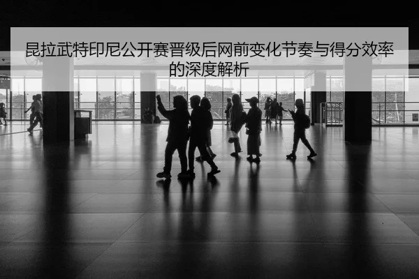 昆拉武特印尼公开赛晋级后网前变化节奏与得分效率的深度解析