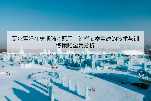 瓦尔霍姆在奥斯陆夺冠后：跨栏节奏重建的技术与训练策略全景分析