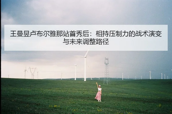 王曼昱卢布尔雅那站首秀后：相持压制力的战术演变与未来调整路径
