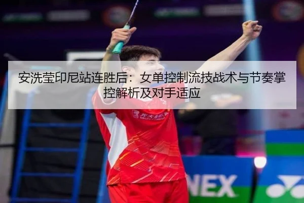 安洗莹印尼站连胜后：女单控制流技战术与节奏掌控解析及对手适应